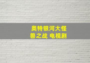 奥特银河大怪兽之战 电视剧